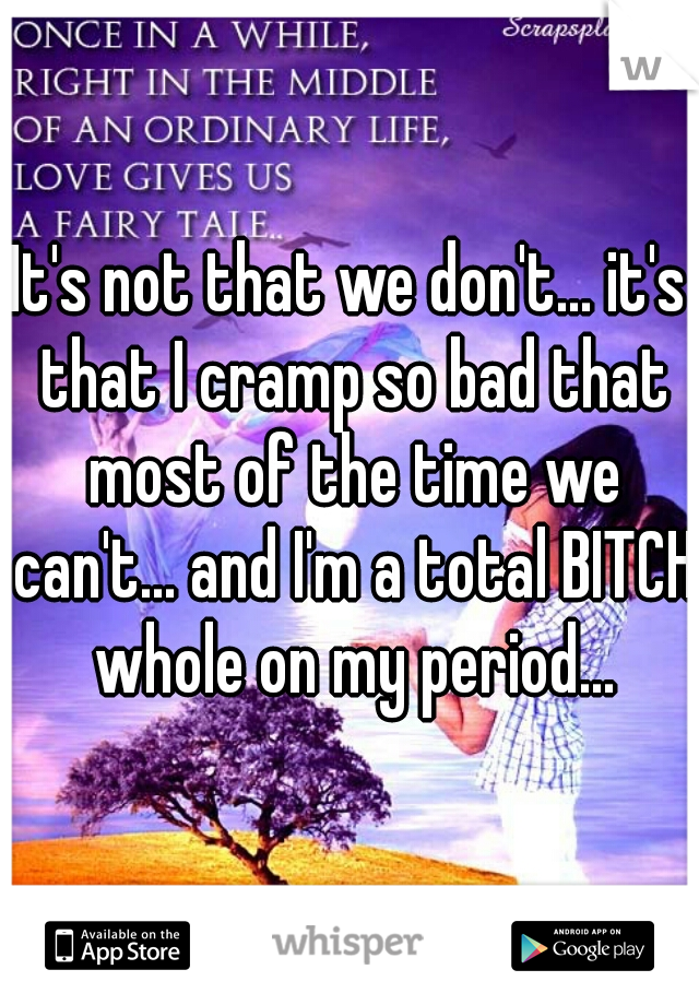 It's not that we don't... it's that I cramp so bad that most of the time we can't... and I'm a total BITCH whole on my period...