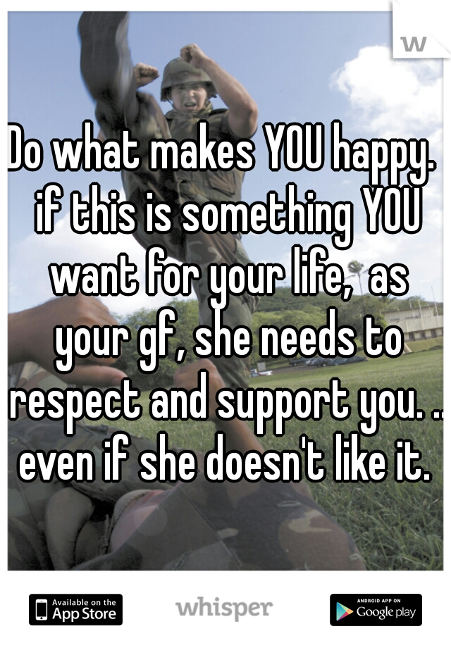 Do what makes YOU happy.  if this is something YOU want for your life,  as your gf, she needs to respect and support you. .. even if she doesn't like it. 