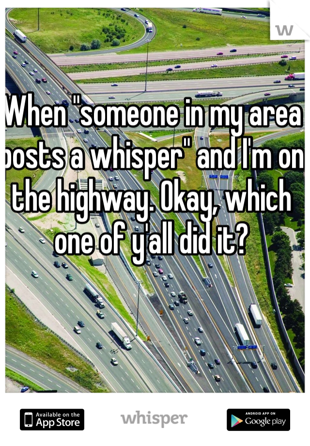 When "someone in my area posts a whisper" and I'm on the highway. Okay, which one of y'all did it?