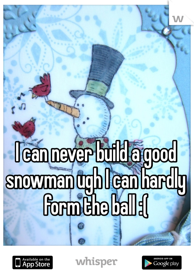 I can never build a good snowman ugh I can hardly form the ball :(