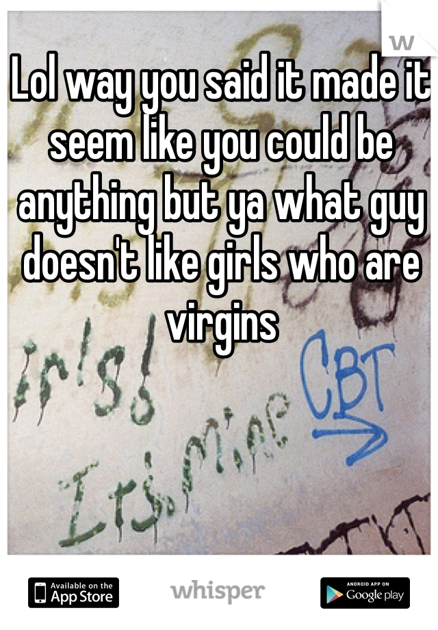 Lol way you said it made it seem like you could be anything but ya what guy doesn't like girls who are virgins 