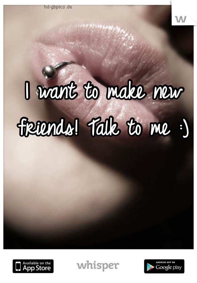 I want to make new friends! Talk to me :)