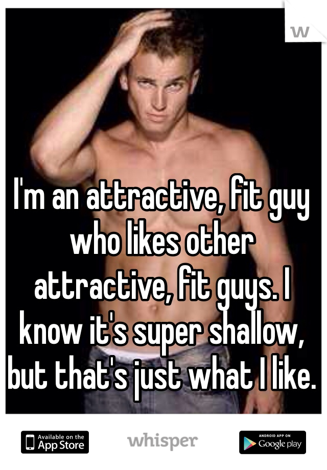 I'm an attractive, fit guy who likes other attractive, fit guys. I know it's super shallow, but that's just what I like.