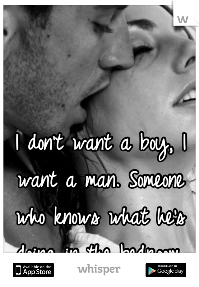 I don't want a boy, I want a man. Someone who knows what he's doing in the bedroom.