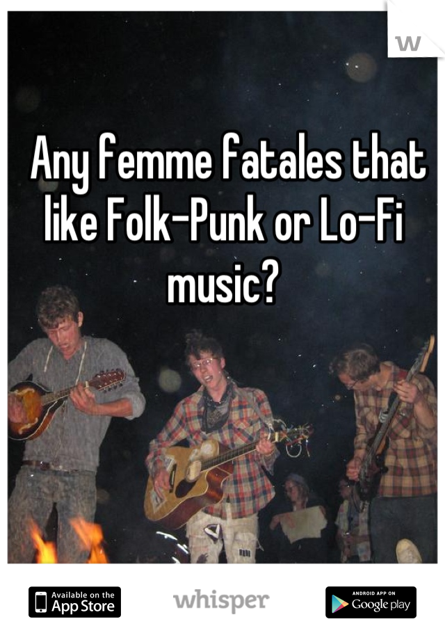  Any femme fatales that like Folk-Punk or Lo-Fi music?