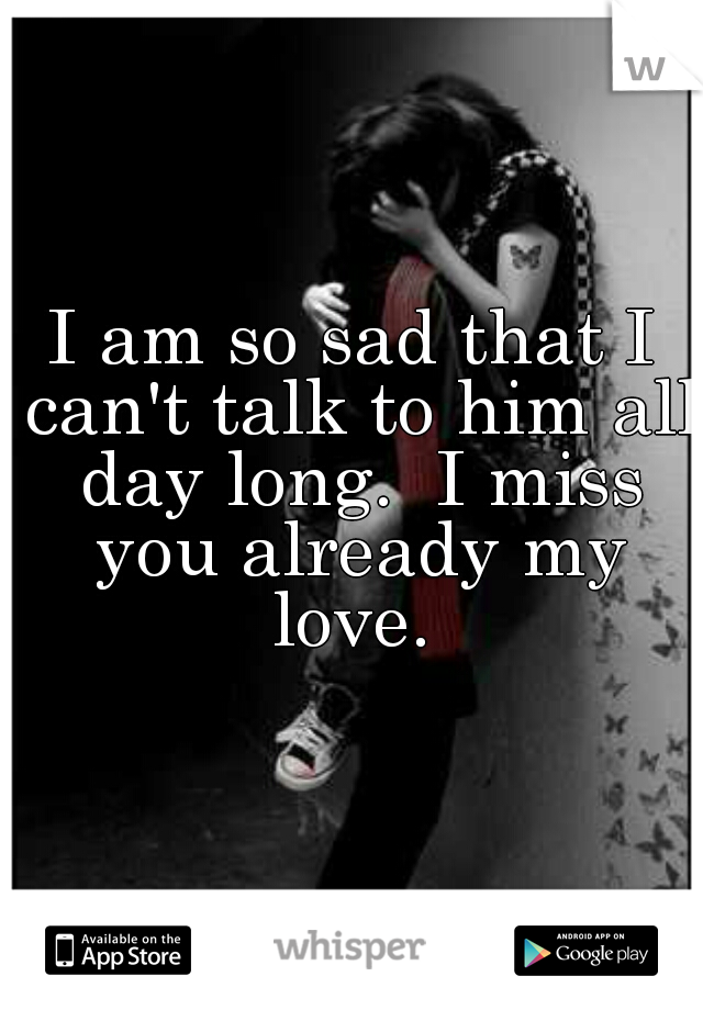 I am so sad that I can't talk to him all day long.  I miss you already my love. 