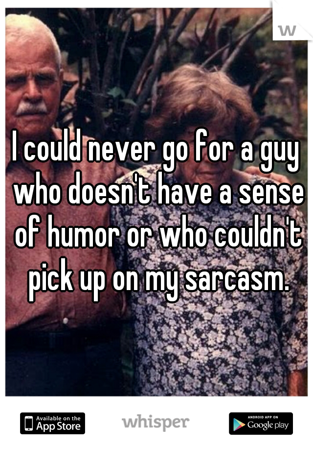 I could never go for a guy who doesn't have a sense of humor or who couldn't pick up on my sarcasm.