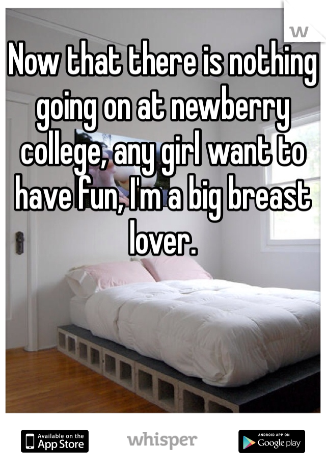 Now that there is nothing going on at newberry college, any girl want to have fun, I'm a big breast lover.