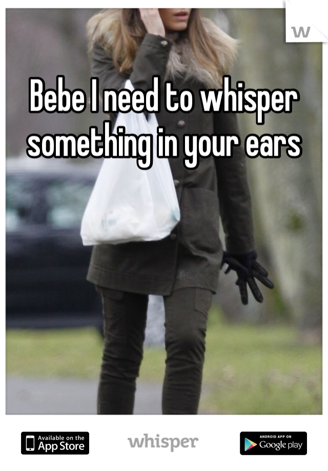 Bebe I need to whisper something in your ears 