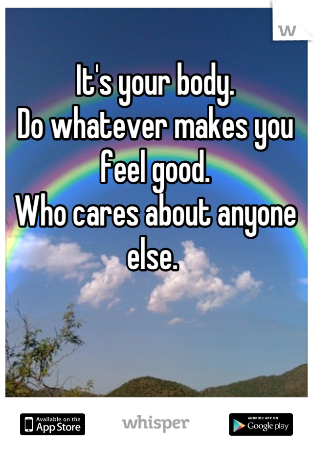 It's your body. 
Do whatever makes you feel good. 
Who cares about anyone else. 