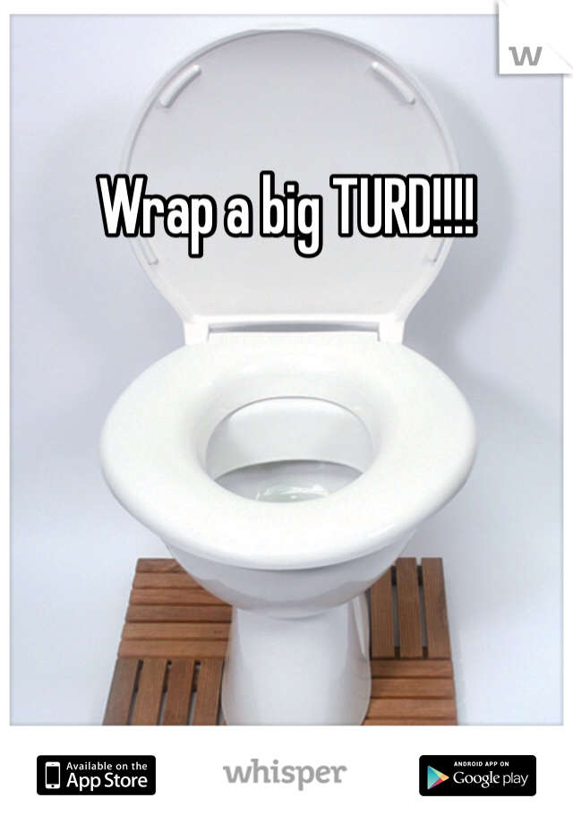 Wrap a big TURD!!!!