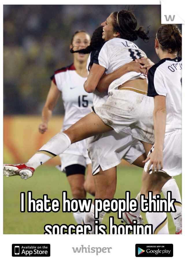 I hate how people think soccer is boring
