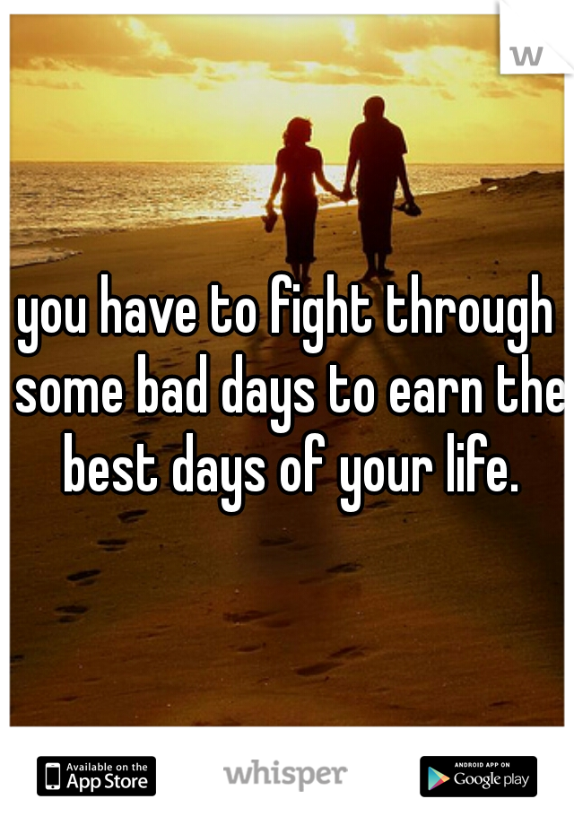 you have to fight through some bad days to earn the best days of your life.
