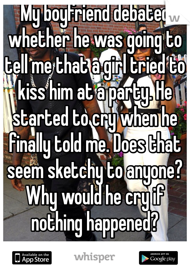 My boyfriend debated whether he was going to tell me that a girl tried to kiss him at a party. He started to cry when he finally told me. Does that seem sketchy to anyone? Why would he cry if nothing happened? 