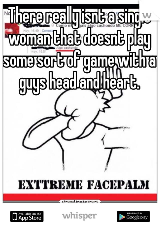 There really isnt a single woman that doesnt play some sort of game with a guys head and heart. 