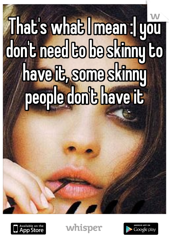 That's what I mean :| you don't need to be skinny to have it, some skinny people don't have it