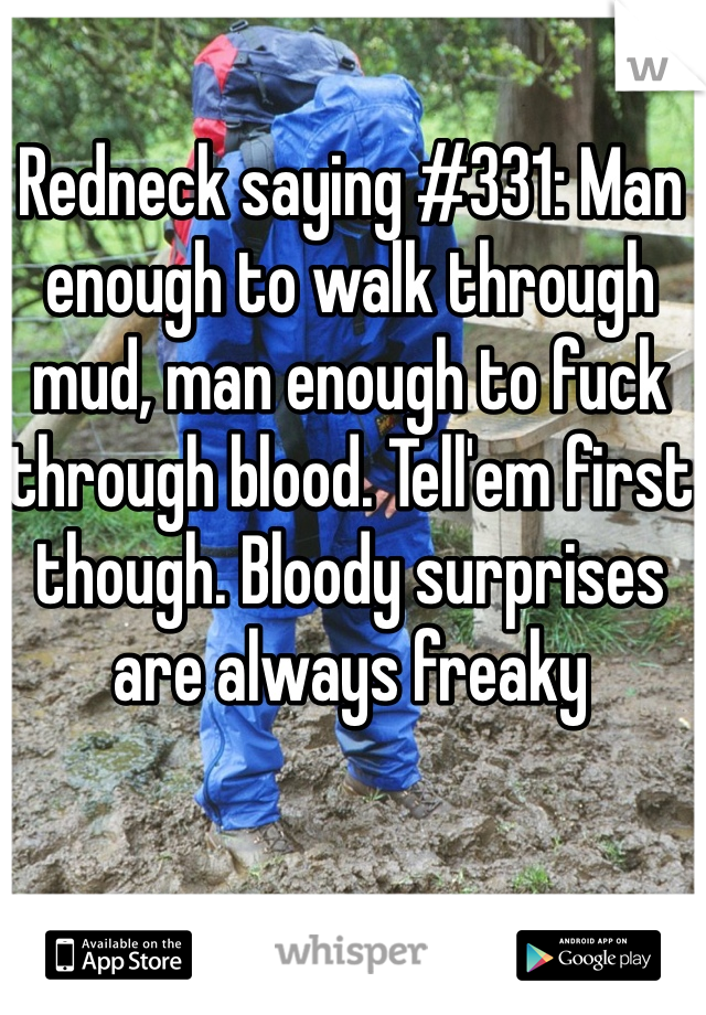 Redneck saying #331: Man enough to walk through mud, man enough to fuck through blood. Tell'em first though. Bloody surprises are always freaky