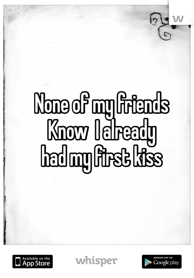 None of my friends 
Know  I already 
had my first kiss