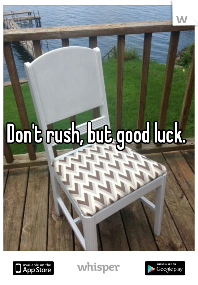 Don't rush, but good luck. 