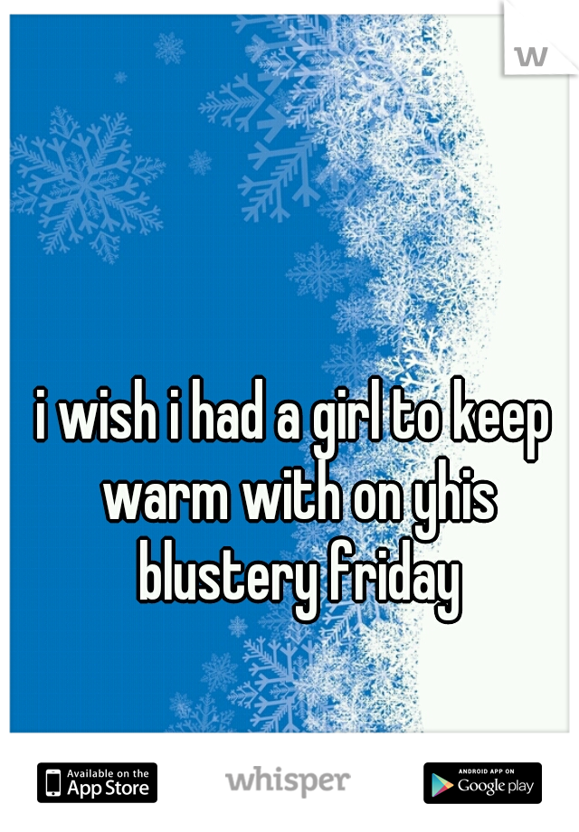 i wish i had a girl to keep warm with on yhis blustery friday