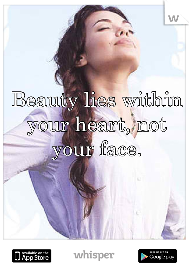 Beauty lies within your heart, not your face.