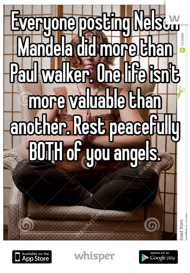Everyone posting Nelson Mandela did more than Paul walker. One life isn't more valuable than another. Rest peacefully BOTH of you angels. 