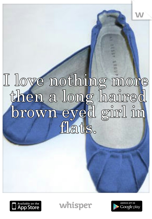 I love nothing more then a long haired brown eyed girl in flats.