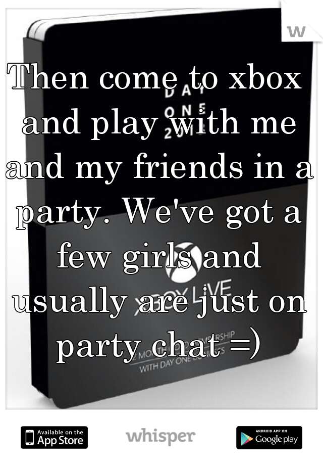 Then come to xbox and play with me and my friends in a party. We've got a few girls and usually are just on party chat =)