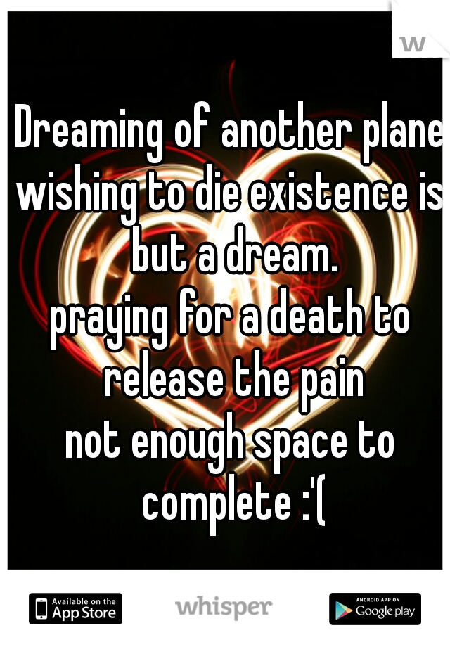 Dreaming of another plane
wishing to die existence is but a dream.
praying for a death to release the pain

not enough space to complete :'(
   
