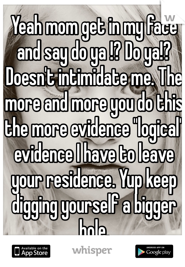 Yeah mom get in my face and say do ya !? Do ya!? Doesn't intimidate me. The more and more you do this the more evidence "logical" evidence I have to leave your residence. Yup keep digging yourself a bigger hole. 
