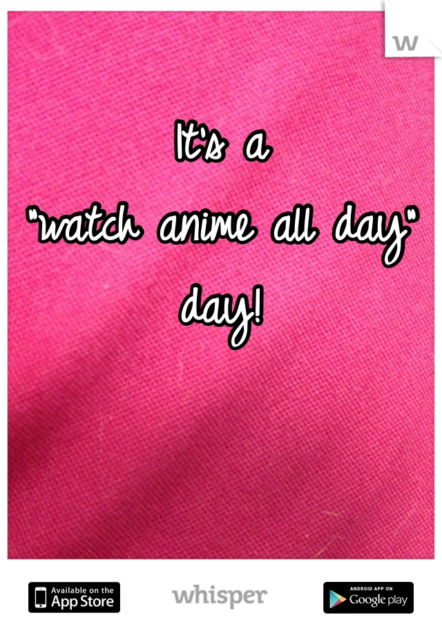 It's a 
"watch anime all day" 
day!


