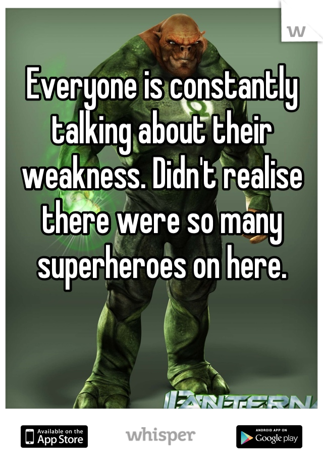 Everyone is constantly talking about their weakness. Didn't realise there were so many superheroes on here.