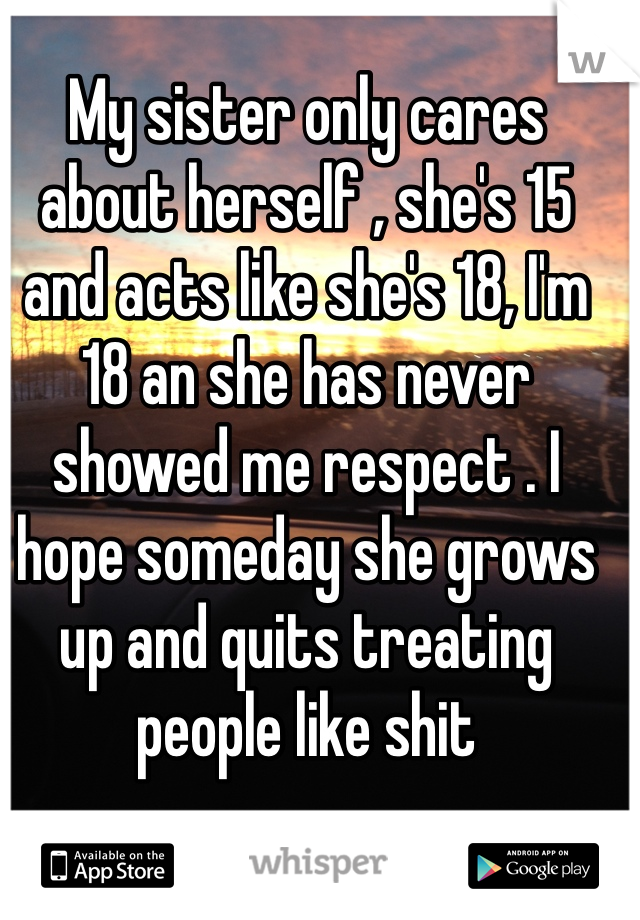 My sister only cares about herself , she's 15 and acts like she's 18, I'm 18 an she has never showed me respect . I hope someday she grows up and quits treating people like shit 