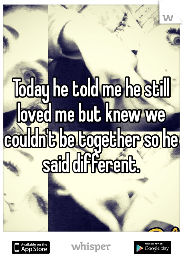 Today he told me he still loved me but knew we couldn't be together so he said different. 