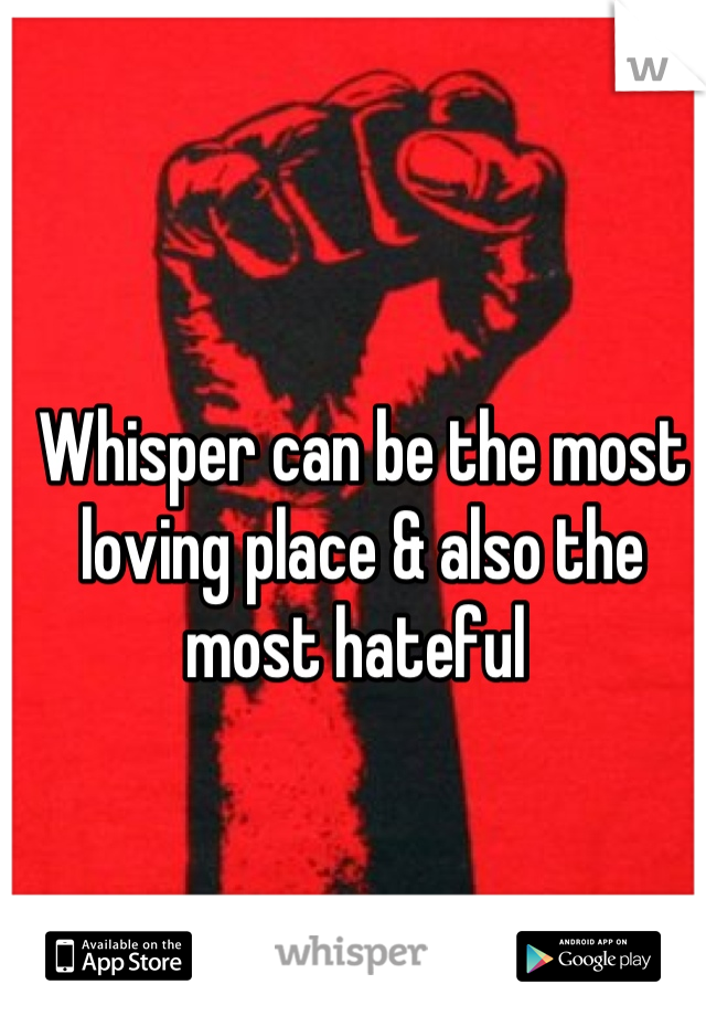 Whisper can be the most loving place & also the most hateful 