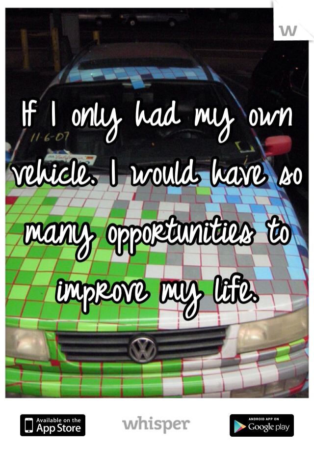 If I only had my own vehicle. I would have so many opportunities to improve my life. 