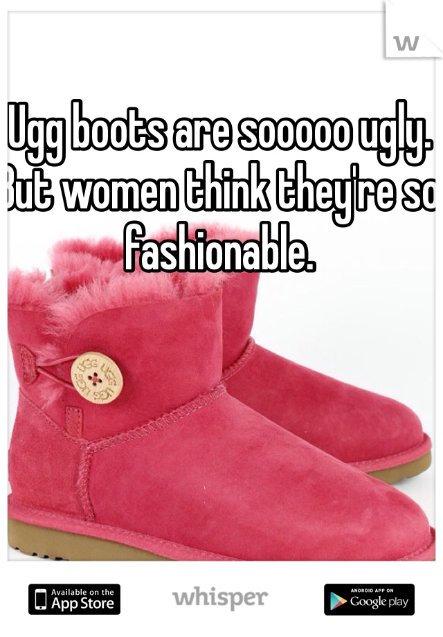 Ugg boots are sooooo ugly. But women think they're so fashionable. 