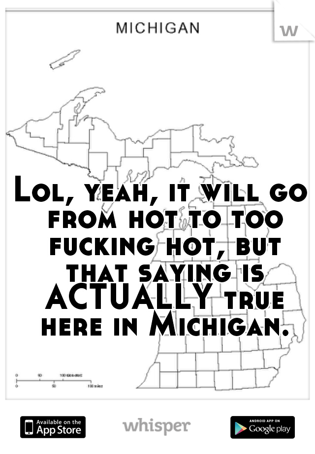 Lol, yeah, it will go from hot to too fucking hot, but that saying is ACTUALLY true here in Michigan.