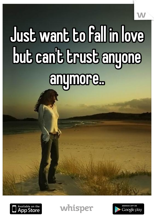 Just want to fall in love but can't trust anyone anymore.. 
