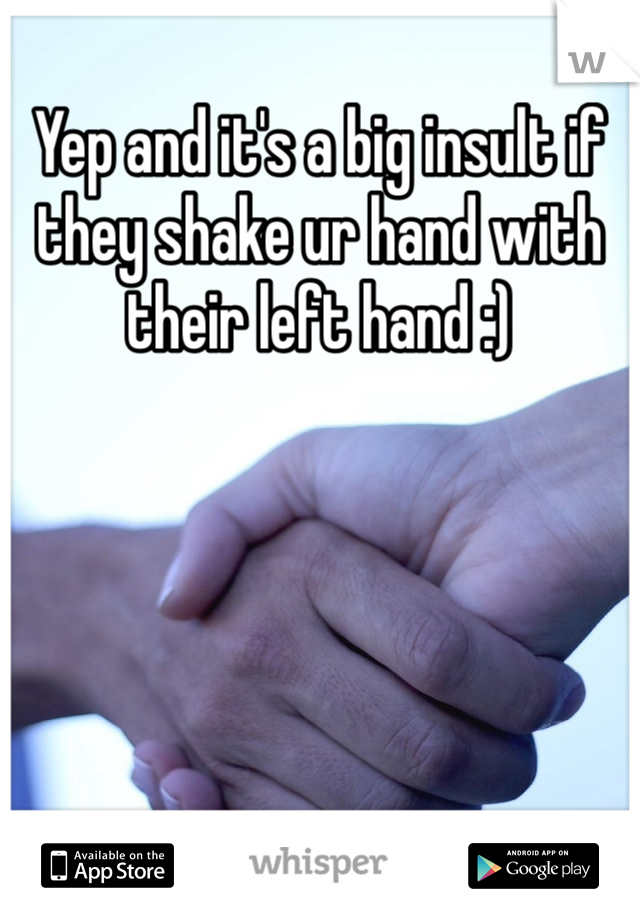 Yep and it's a big insult if they shake ur hand with their left hand :) 