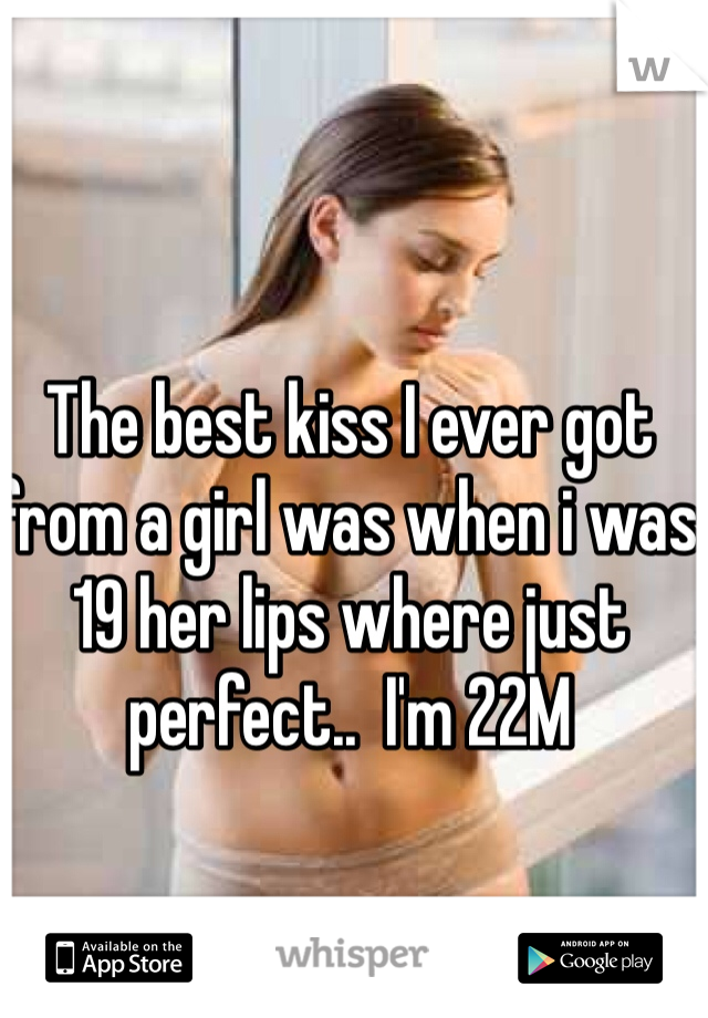 The best kiss I ever got from a girl was when i was 19 her lips where just perfect..  I'm 22M
