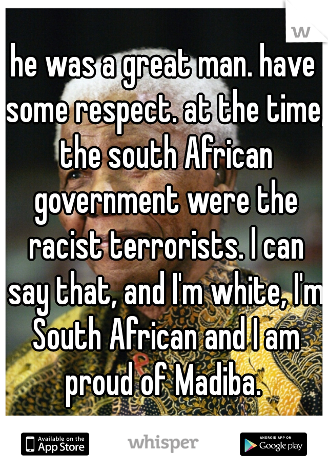 he was a great man. have some respect. at the time, the south African government were the racist terrorists. I can say that, and I'm white, I'm South African and I am proud of Madiba. 