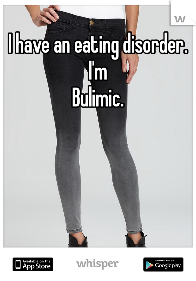 I have an eating disorder. I'm
Bulimic. 