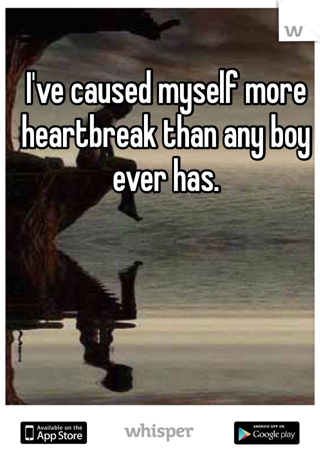 I've caused myself more heartbreak than any boy ever has. 