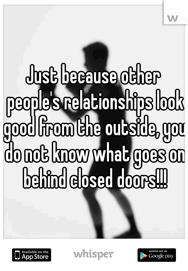 Just because other people's relationships look good from the outside, you do not know what goes on behind closed doors!!!