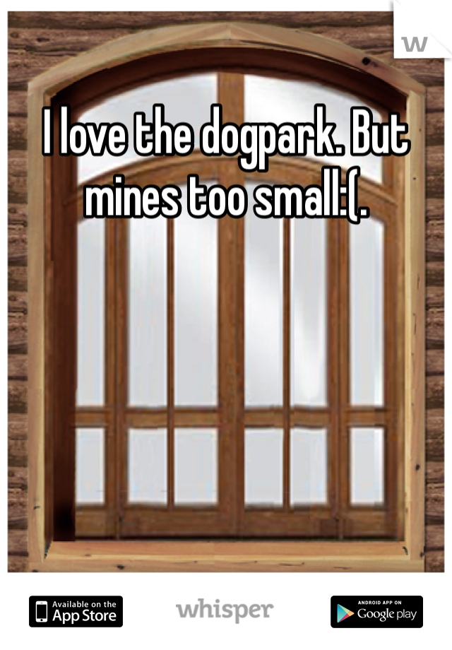 I love the dogpark. But mines too small:(. 
