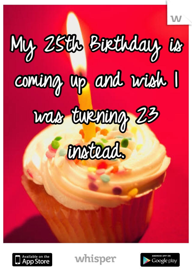 My 25th Birthday is coming up and wish I was turning 23 instead. 

