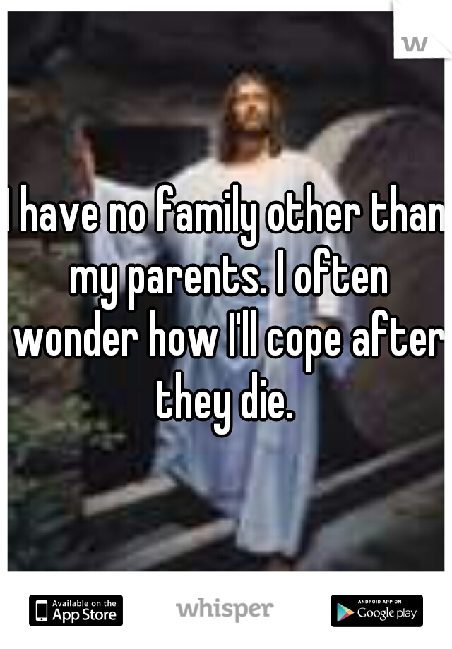 I have no family other than my parents. I often wonder how I'll cope after they die. 