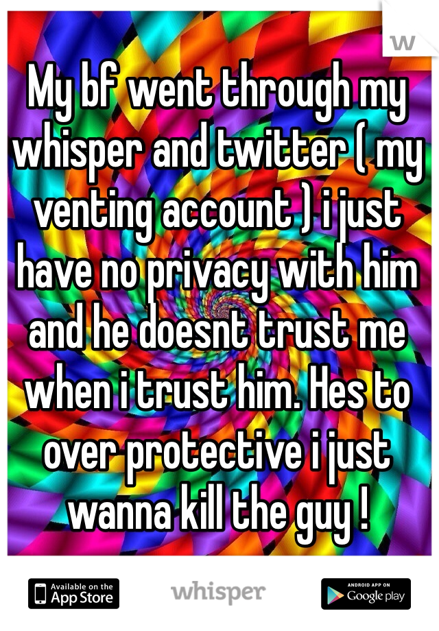 My bf went through my whisper and twitter ( my venting account ) i just have no privacy with him and he doesnt trust me when i trust him. Hes to over protective i just wanna kill the guy !