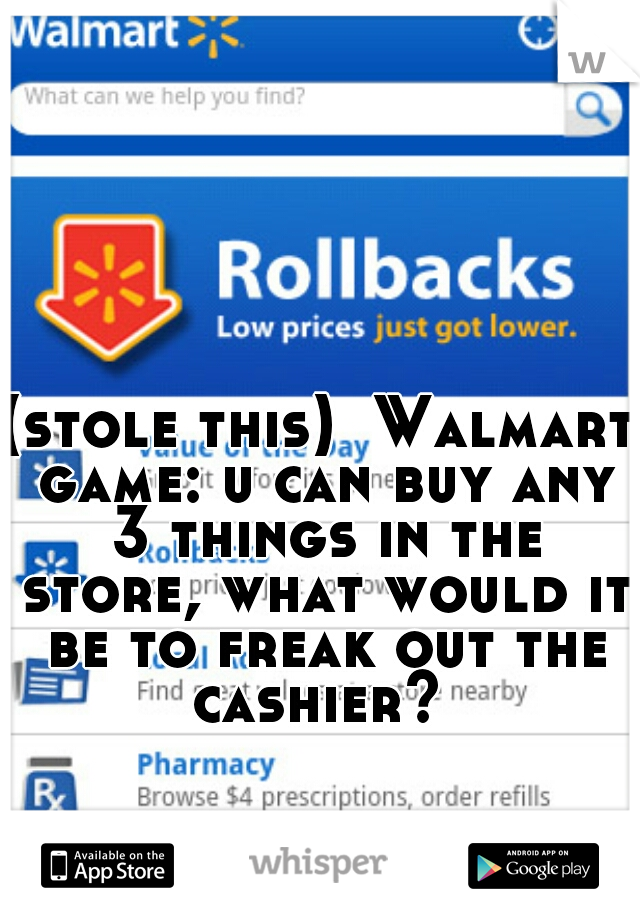 (stole this)  Walmart game: u can buy any 3 things in the store, what would it be to freak out the cashier? 